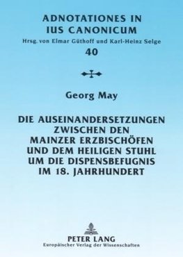 Die Auseinandersetzungen zwischen den Mainzer Erzbischöfen und dem Heiligen Stuhl um die Dispensbefugnis im 18. Jahrhundert