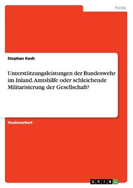 Unterstützungsleistungen der Bundeswehr im Inland. Amtshilfe oder schleichende Militarisierung der Gesellschaft?