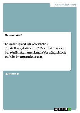 Teamfähigkeit als relevantes Einstellungskriterium? Der Einfluss des Persönlichkeitsmerkmals Verträglichkeit auf die Gruppenleistung