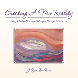 CREATING A NEW REALITY Using A Series Of Images To Inspire Changes In Your Life