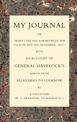 MY JOURNAL OR "WHAT I DID AND SAW BETWEEN THE 9TH JUNE AND 25 NOVEMBER 1857" WITH AN ACCOUNT OF GENERAL HAVELOCK'S MARCH FROM ALLAHABAD TO LUCKNOW