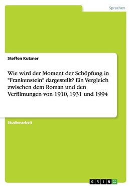 Wie wird der Moment der Schöpfung in "Frankenstein" dargestellt? Ein Vergleich zwischen dem Roman und den Verfilmungen von 1910, 1931 und 1994