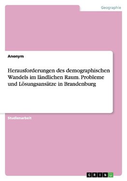 Herausforderungen des demographischen Wandels im ländlichen Raum. Probleme und Lösungsansätze in Brandenburg