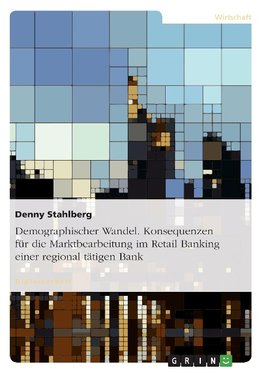 Demographischer Wandel. Konsequenzen für die Marktbearbeitung im Retail Banking einer regional tätigen Bank