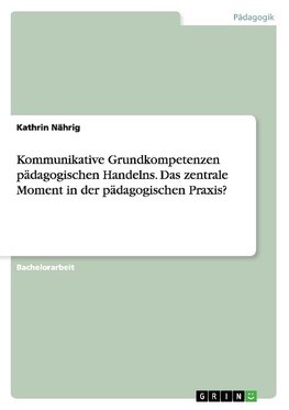 Kommunikative Grundkompetenzen pädagogischen Handelns. Das zentrale Moment in der pädagogischen Praxis?