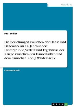 Die Beziehungen zwischen der Hanse und Dänemark im 14. Jahrhundert. Hintergründe, Verlauf und Ergebnisse  der Kriege zwischen den Hansestädten und dem dänischen König Waldemar IV.