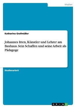 Johannes Itten, Künstler und Lehrer am Bauhaus. Sein Schaffen und seine Arbeit als Pädagoge