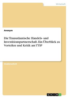 Die Transatlantische Handels- und Investitionspartnerschaft. Ein Überblick zu Vorteilen und Kritik am TTIP