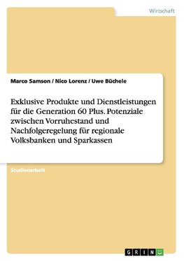 Exklusive Produkte und Dienstleistungen für die  Generation 60 Plus. Potenziale zwischen Vorruhestand und Nachfolgeregelung für regionale Volksbanken und Sparkassen