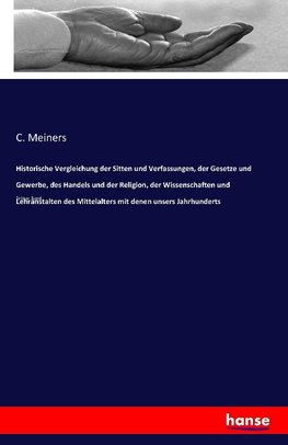 Historische Vergleichung der Sitten und Verfassungen, der Gesetze und Gewerbe, des Handels und der Religion, der Wissenschaften und Lehranstalten des Mittelalters mit denen unsers Jahrhunderts