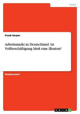 Arbeitsmarkt in Deutschland. Ist Vollbeschäftigung bloß eine Illusion?