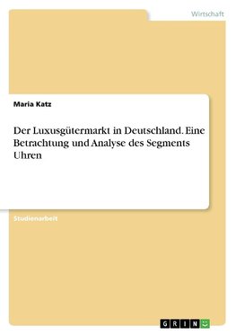 Der Luxusgütermarkt in Deutschland. Eine Betrachtung und Analyse des Segments Uhren