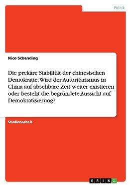 Die prekäre Stabilität der chinesischen Demokratie.  Wird der Autoritarismus in China auf absehbare Zeit weiter existieren oder besteht die begründete Aussicht auf Demokratisierung?