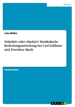 Subjektiv oder objektiv? Musikalische Bedeutungszuweisung bei Carl Dallhaus und Dorothee Barth