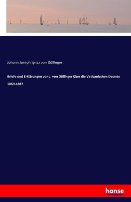 Briefe und Erklärungen von J. von Döllinger über die Vaticanischen Decrete 1869-1887