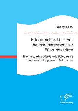 Erfolgreiches Gesundheitsmanagement für Führungskräfte. Eine gesundheitsfördernde Führung als Fundament für gesunde Mitarbeiter