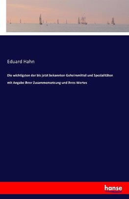 Die wichtigsten der bis jetzt bekannten Geheimmittel und Spezialitäten mit Angabe ihrer Zusammensetzung und ihres Wertes