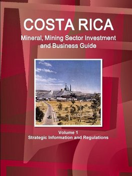 Costa Rica Mineral, Mining Sector Investment and Business Guide Volume 1 Strategic Information and Regulations