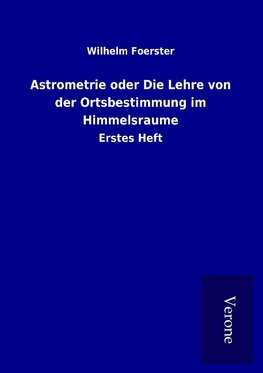 Astrometrie oder Die Lehre von der Ortsbestimmung im Himmelsraume