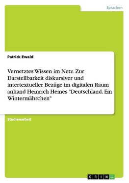 Vernetztes Wissen im Netz. Zur Darstellbarkeit diskursiver und intertextueller Bezüge im digitalen Raum anhand Heinrich Heines "Deutschland. Ein Wintermährchen"