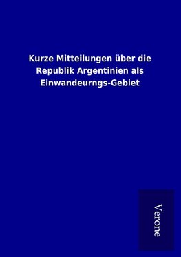 Kurze Mitteilungen über die Republik Argentinien als Einwandeurngs-Gebiet