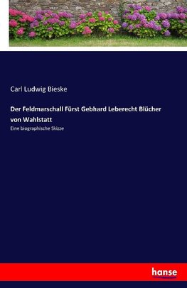 Der Feldmarschall Fürst Gebhard Leberecht Blücher von Wahlstatt