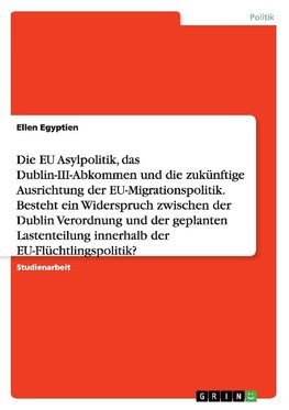 Die EU Asylpolitik, das Dublin-III-Abkommen und die zukünftige Ausrichtung der EU-Migrationspolitik. Besteht ein Widerspruch zwischen der Dublin Verordnung und der geplanten Lastenteilung innerhalb der EU-Flüchtlingspolitik?