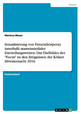 Sexualisierung von Frauen(körpern) innerhalb massenmedialer Darstellungsweisen. Das Titelbildes des "Focus" zu den Ereignissen der Kölner Silvesternacht 2016