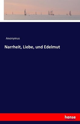 Narrheit, Liebe, und Edelmut