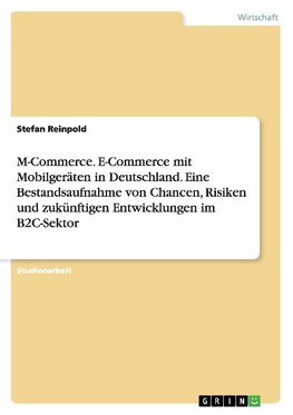 M-Commerce. E-Commerce mit Mobilgeräten in Deutschland. Eine Bestandsaufnahme von Chancen, Risiken und zukünftigen Entwicklungen im B2C-Sektor