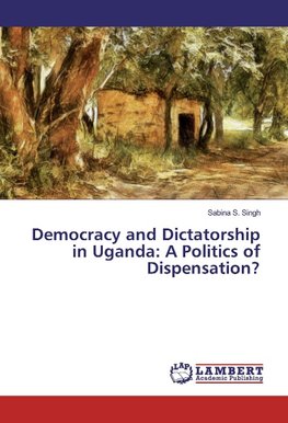 Democracy and Dictatorship in Uganda: A Politics of Dispensation?