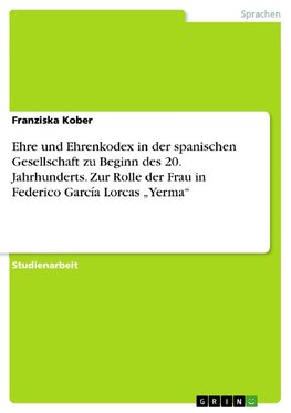 Ehre und Ehrenkodex in der spanischen Gesellschaft zu Beginn des 20. Jahrhunderts. Zur Rolle der Frau in Federico García Lorcas "Yerma"