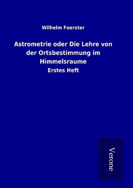 Astrometrie oder Die Lehre von der Ortsbestimmung im Himmelsraume