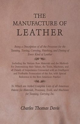 The Manufacture of Leather - Being a Description of all the Processes for the Tanning, Tawing, Currying, Finishing, and Dyeing of Every Kind of Leather - Including the Various Raw Materials and the Methods for Determining their Values, the Tools, Machines