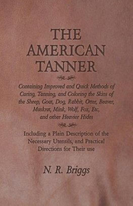 The American Tanner - Containing Improved and Quick Methods of Curing, Tanning, and Coloring the Skins of the Sheep, Goat, Dog, Rabbit, Otter, Beaver, Muskrat, Mink, Wolf, Fox, Etc, and other Heavier Hides - Including a Plain Description of the Necessary