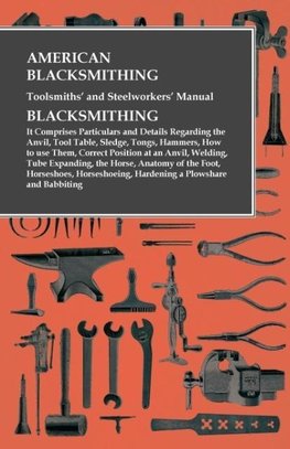 American Blacksmithing, Toolsmiths' and Steelworkers' Manual - It Comprises Particulars and Details Regarding