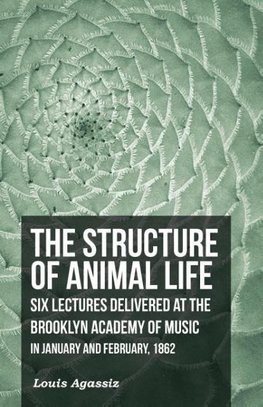 The Structure of Animal Life - Six Lectures Delivered at the Brooklyn Academy of Music in January and February, 1862