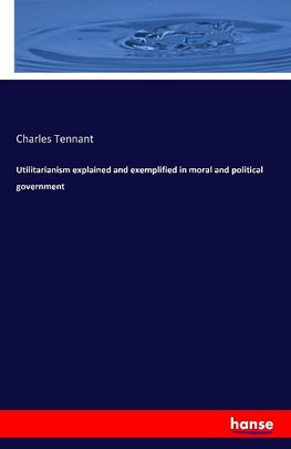 Utilitarianism explained and exemplified in moral and political government