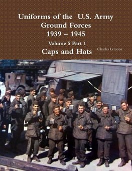 Uniforms of the  U.S. Army Ground Forces 1939 - 1945  Volume 5 Part 1  Caps and Hats