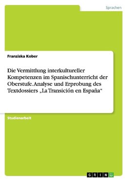 Die Vermittlung interkultureller Kompetenzen im Spanischunterricht der Oberstufe. Analyse und Erprobung des Textdossiers "La Transición en España"