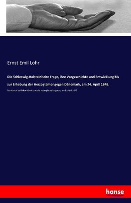 Die Schleswig-Holsteinische Frage, ihre Vorgeschichte und Entwicklung bis zur Erhebung der Herzogtümer gegen Dänemark, am 24. April 1848.