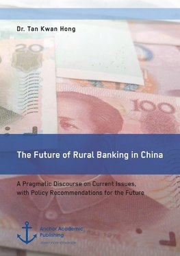 The Future of Rural Banking in China. A Pragmatic Discourse on Current Issues, with Policy Recommendations for the Future