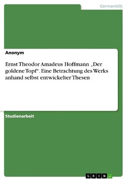 Ernst Theodor Amadeus Hoffmann "Der goldene Topf". Eine Betrachtung des Werks anhand selbst entwickelter Thesen