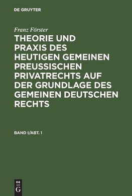 Franz Förster: Theorie und Praxis des heutigen gemeinen preußischen Privatrechts auf der Grundlage des gemeinen deutschen Rechts. Band 1/Abt. 1