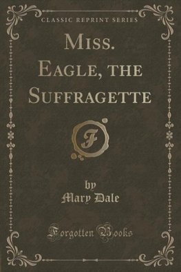 Dale, M: Miss. Eagle, the Suffragette (Classic Reprint)