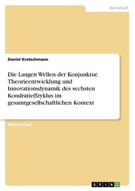 Die Langen Wellen der Konjunktur. Theorieentwicklung und Innovationsdynamik des sechsten Kondratieffzyklus im gesamtgesellschaftlichen Kontext