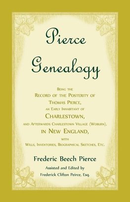 Pierce Genealogy, Being The Record Of The Posterity Of Thomas Pierce, An Early Inhabitant Of Charlestown, And Afterwards Charlestown Village (Woburn), In New England, With Wills, Inventories, Biographical Sketches, Etc