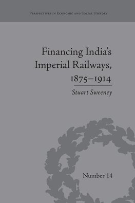 Sweeney, S: Financing India's Imperial Railways, 1875-1914