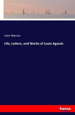 Life, Letters, and Works of Louis Agassiz