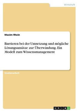 Barrieren bei der Umsetzung und mögliche Lösungsansätze zur Überwindung. Ein Modell zum Wissensmanagement